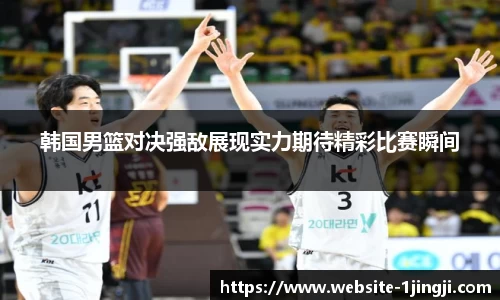 韩国男篮对决强敌展现实力期待精彩比赛瞬间