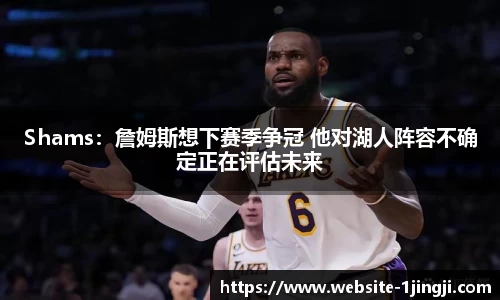 Shams：詹姆斯想下赛季争冠 他对湖人阵容不确定正在评估未来